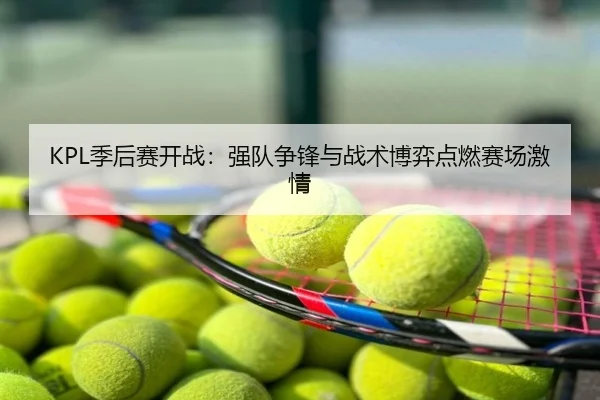 KPL季后赛开战：强队争锋与战术博弈点燃赛场激情