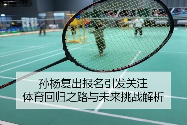 孙杨复出报名引发关注 体育回归之路与未来挑战解析