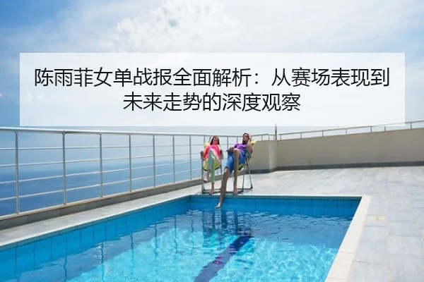 陈雨菲女单战报全面解析：从赛场表现到未来走势的深度观察