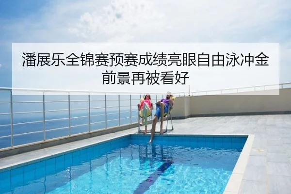 潘展乐全锦赛预赛成绩亮眼自由泳冲金前景再被看好
