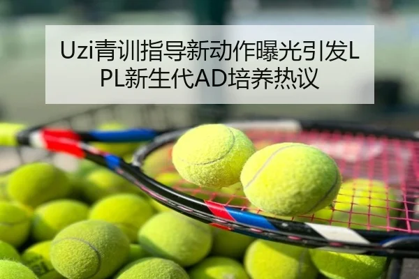 Uzi青训指导新动作曝光引发LPL新生代AD培养热议