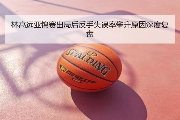 林高远亚锦赛出局后反手失误率攀升原因深度复盘